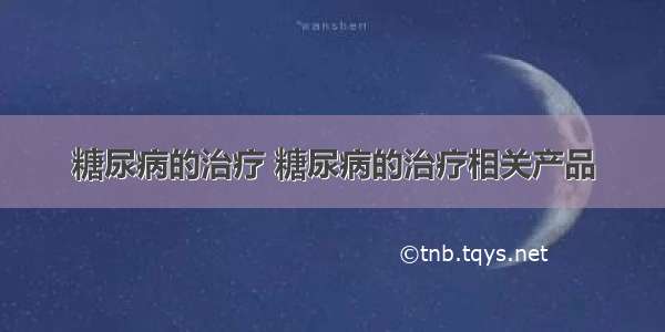 糖尿病的治疗 糖尿病的治疗相关产品