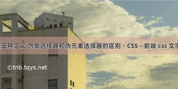 css选择器三种定义 伪类选择器和伪元素选择器的区别 – CSS – 前端 css 文字和文本框