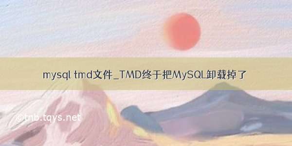 mysql tmd文件_TMD终于把MySQL卸载掉了