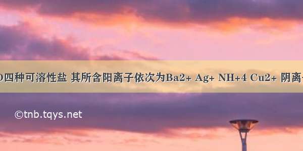 有A B C D四种可溶性盐 其所含阳离子依次为Ba2+ Ag+ NH+4 Cu2+ 阴离子可能是N