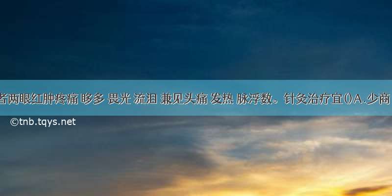 患者两眼红肿疼痛 眵多 畏光 流泪 兼见头痛 发热 脉浮数。针灸治疗宜()A.少商 