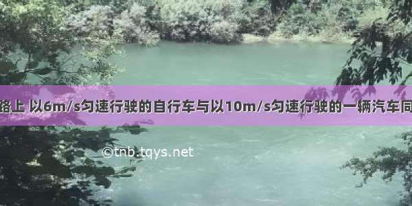 在平直的公路上 以6m/s匀速行驶的自行车与以10m/s匀速行驶的一辆汽车同向行驶 某时