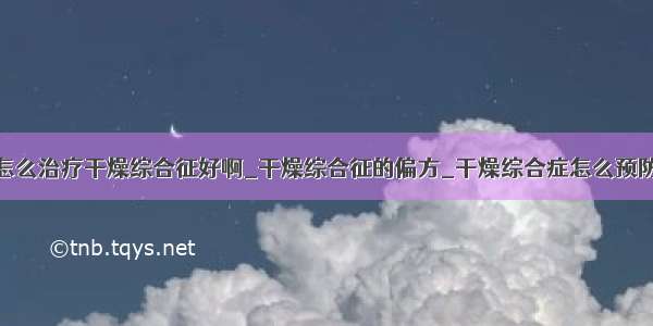 怎么治疗干燥综合征好啊_干燥综合征的偏方_干燥综合症怎么预防