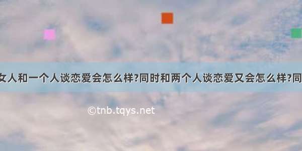 【如果一个女人和一个人谈恋爱会怎么样?同时和两个人谈恋爱又会怎么样?同时和三个人谈