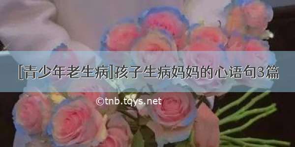 [青少年老生病]孩子生病妈妈的心语句3篇