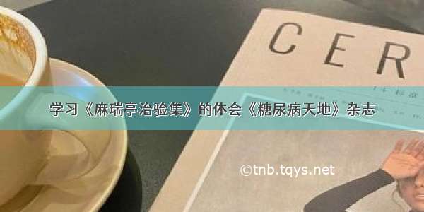 学习《麻瑞亭治验集》的体会《糖尿病天地》杂志