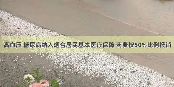 高血压 糖尿病纳入烟台居民基本医疗保障 药费按50%比例报销