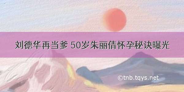 刘德华再当爹 50岁朱丽倩怀孕秘诀曝光