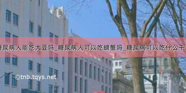 糖尿病人能吃大豆吗_糖尿病人可以吃螃蟹吗_糖尿病可以吃什么干果