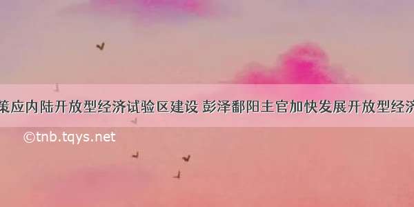 策应内陆开放型经济试验区建设 彭泽鄱阳主官加快发展开放型经济