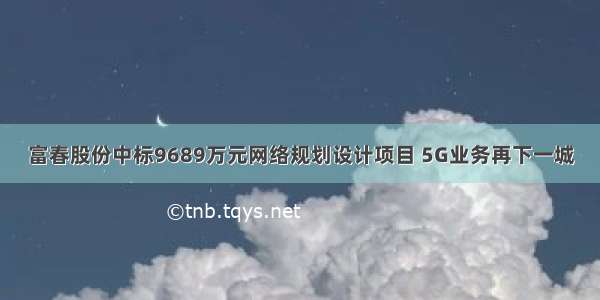 富春股份中标9689万元网络规划设计项目 5G业务再下一城