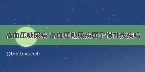 高血压糖尿病 高血压糖尿病属于慢性疾病吗