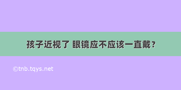 孩子近视了 眼镜应不应该一直戴？