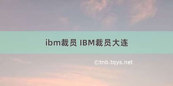 ibm裁员 IBM裁员大连