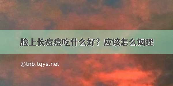 脸上长痘痘吃什么好？应该怎么调理