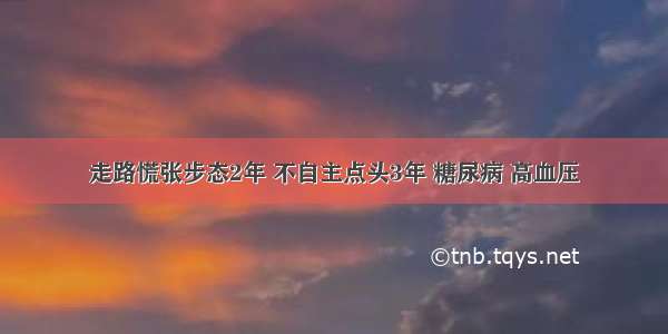 走路慌张步态2年 不自主点头3年 糖尿病 高血压