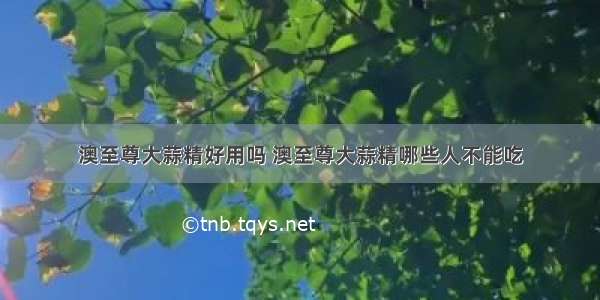 澳至尊大蒜精好用吗 澳至尊大蒜精哪些人不能吃