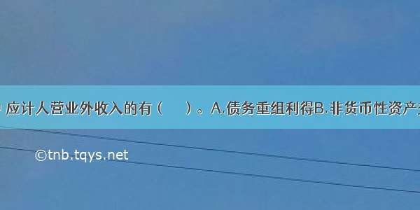 下列各项中 应计人营业外收入的有（　　）。A.债务重组利得B.非货币性资产交换中换出