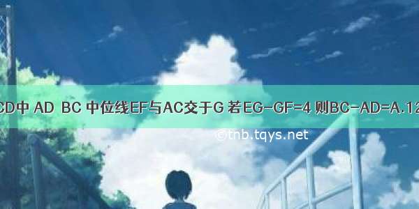 如图 在梯形ABCD中 AD∥BC 中位线EF与AC交于G 若EG-GF=4 则BC-AD=A.12B.10C.8D.6