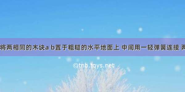 如图所示 将两相同的木块a b置于粗糙的水平地面上 中间用一轻弹簧连接 两侧用细绳