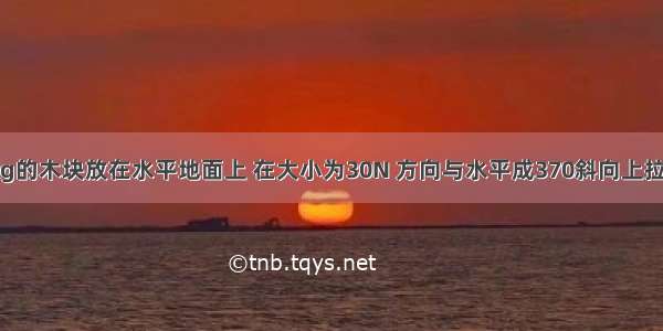 质量为9.8kg的木块放在水平地面上 在大小为30N 方向与水平成370斜向上拉力作用下恰