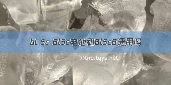 bl 5c Bl5c电池和Bl5cB通用吗