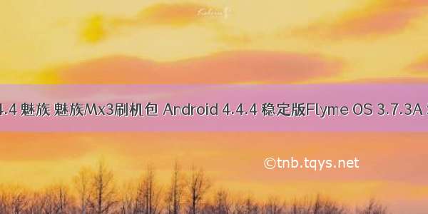 Android os 4.4.4 魅族 魅族Mx3刷机包 Android 4.4.4 稳定版Flyme OS 3.7.3A 流畅顺滑体验