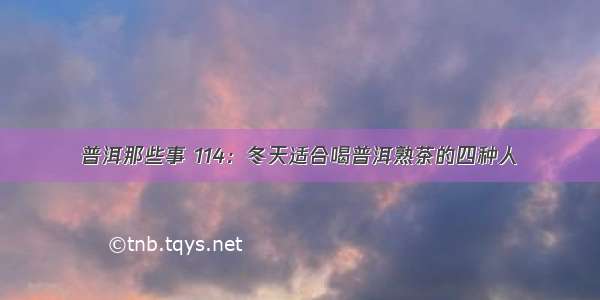 普洱那些事 114：冬天适合喝普洱熟茶的四种人