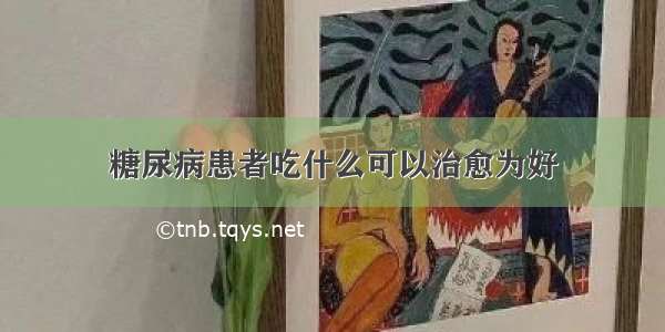 糖尿病患者吃什么可以治愈为好