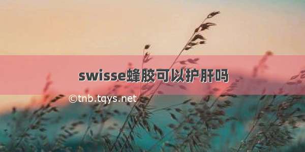 swisse蜂胶可以护肝吗