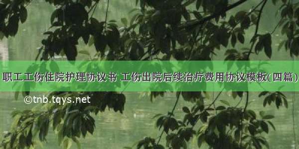 职工工伤住院护理协议书 工伤出院后续治疗费用协议模板(四篇)