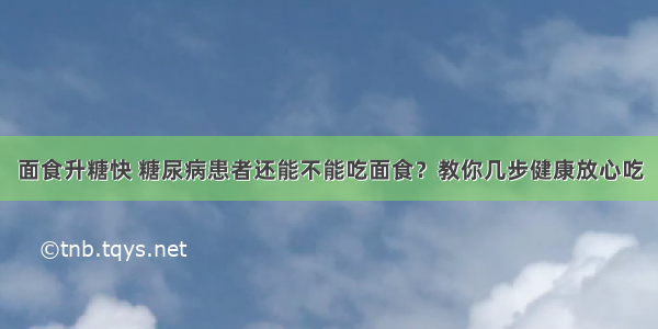 面食升糖快 糖尿病患者还能不能吃面食？教你几步健康放心吃