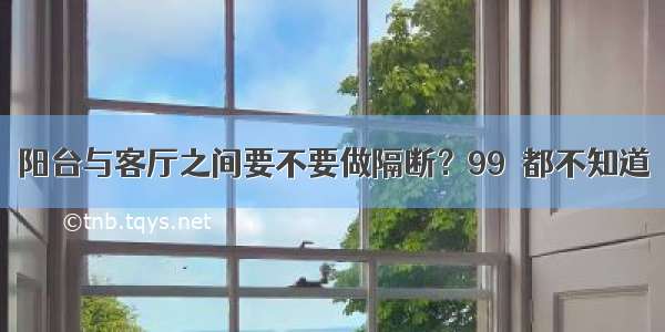 阳台与客厅之间要不要做隔断？99﹪都不知道