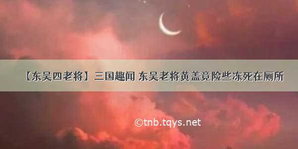 【东吴四老将】三国趣闻 东吴老将黄盖竟险些冻死在厕所