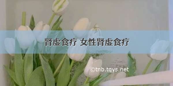 肾虚食疗 女性肾虚食疗