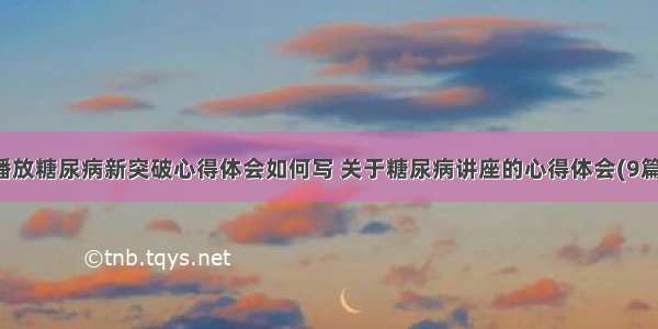 播放糖尿病新突破心得体会如何写 关于糖尿病讲座的心得体会(9篇)