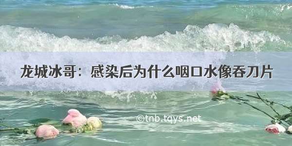 龙城冰哥：感染后为什么咽口水像吞刀片