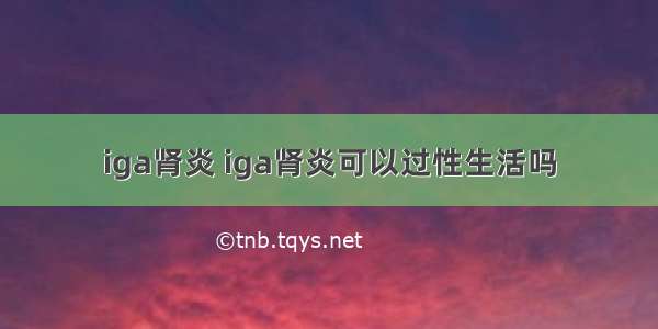 iga肾炎 iga肾炎可以过性生活吗