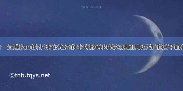 如图所示有一质量为m的小球在光滑的半球形碗内做匀速圆周运动 轨道平面在水平面内 