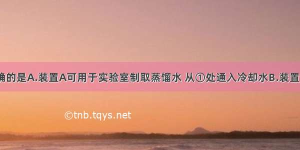 下列说法正确的是A.装置A可用于实验室制取蒸馏水 从①处通入冷却水B.装置B可用于分离