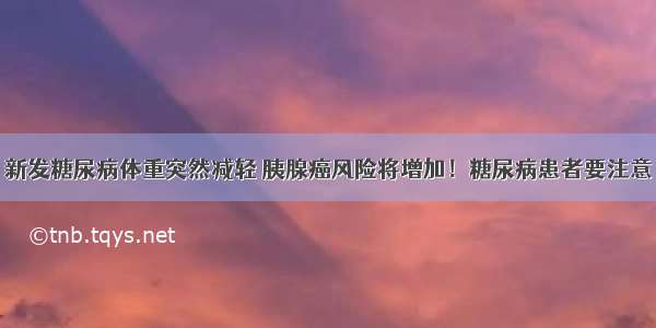 新发糖尿病体重突然减轻 胰腺癌风险将增加！糖尿病患者要注意