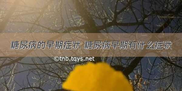 糖尿病的早期症状 糖尿病早期有什么症状