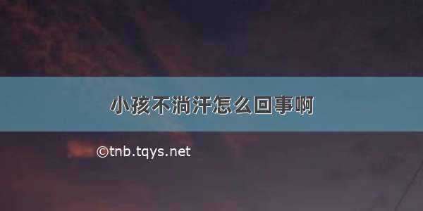 小孩不淌汗怎么回事啊