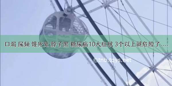 口渴 尿频 饿死鬼 脖子黑 糖尿病10大症状 3个以上就危险了....