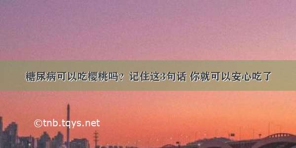 糖尿病可以吃樱桃吗？记住这3句话 你就可以安心吃了