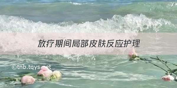 放疗期间局部皮肤反应护理