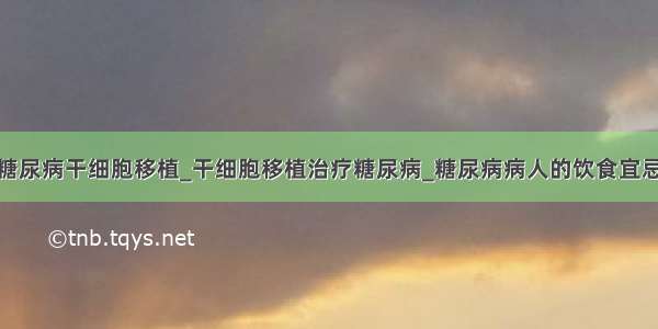 糖尿病干细胞移植_干细胞移植治疗糖尿病_糖尿病病人的饮食宜忌