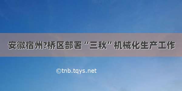 安徽宿州?桥区部署“三秋”机械化生产工作