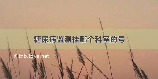 糖尿病监测挂哪个科室的号