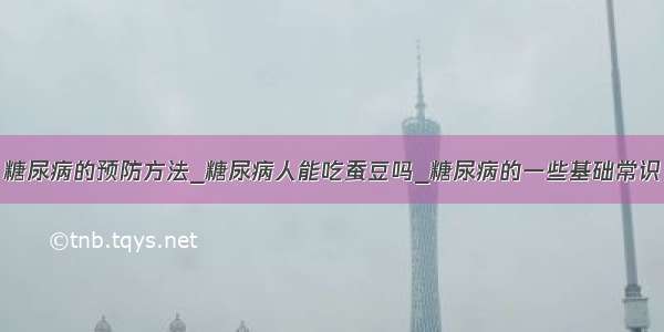 糖尿病的预防方法_糖尿病人能吃蚕豆吗_糖尿病的一些基础常识